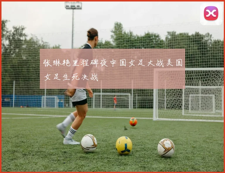 张琳艳里程碑夜中国女足大战美国女足生死决战