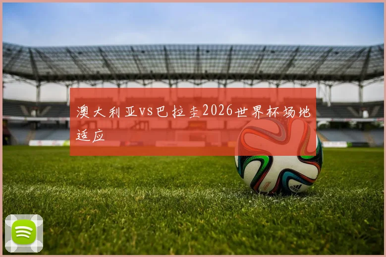 澳大利亚vs巴拉圭2026世界杯场地适应