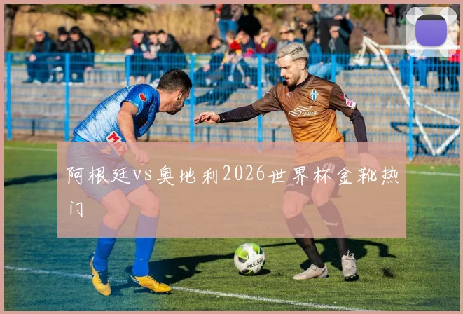 阿根廷vs奥地利2026世界杯金靴热门