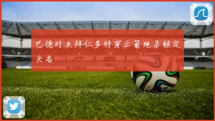 巴德对决拜仁多特穿云箭绝杀锁定头名