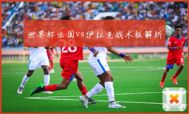 世界杯法国vs伊拉克战术板解析
