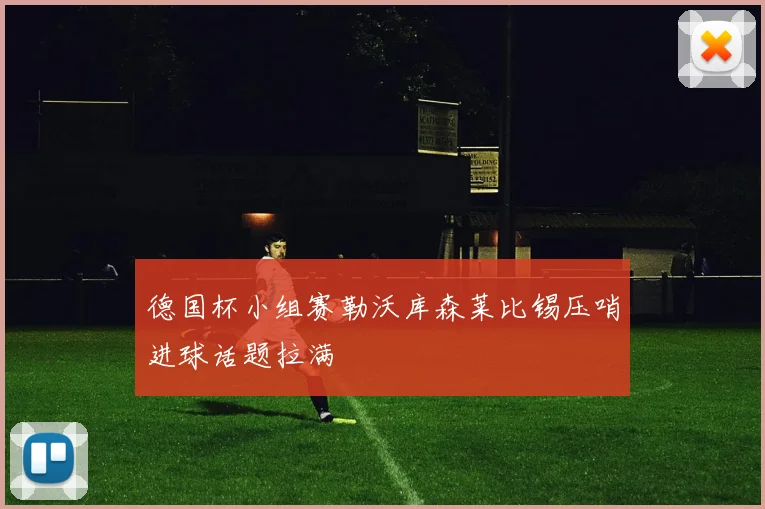 德国杯小组赛勒沃库森莱比锡压哨进球话题拉满