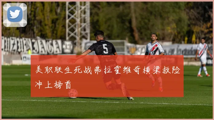 美职联生死战弗拉霍维奇横梁救险冲上榜首