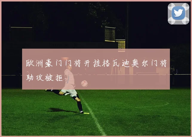 欧洲豪门门将开挂格瓦迪奥尔门将助攻被拒