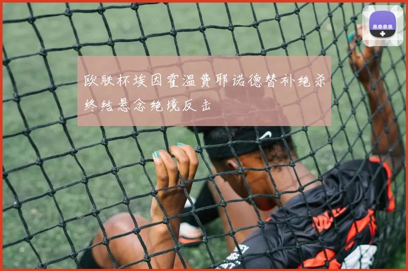 欧联杯埃因霍温费耶诺德替补绝杀终结悬念绝境反击