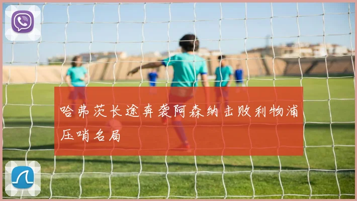 哈弗茨长途奔袭阿森纳击败利物浦压哨名局