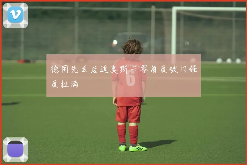 德国先丢后追奥斯卡零角度破门强度拉满