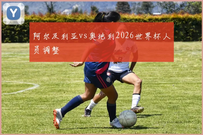 阿尔及利亚vs奥地利2026世界杯人员调整