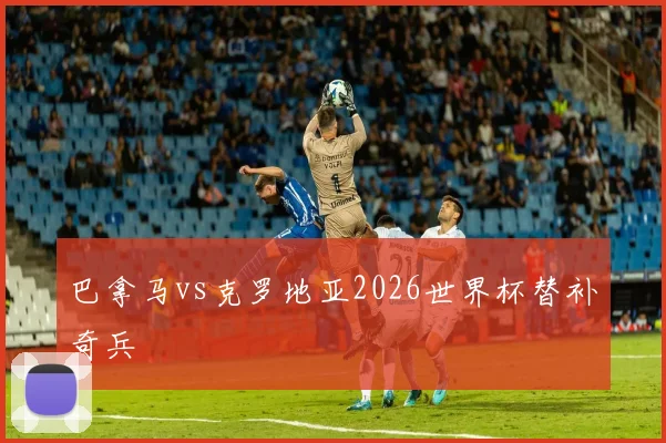 巴拿马vs克罗地亚2026世界杯替补奇兵