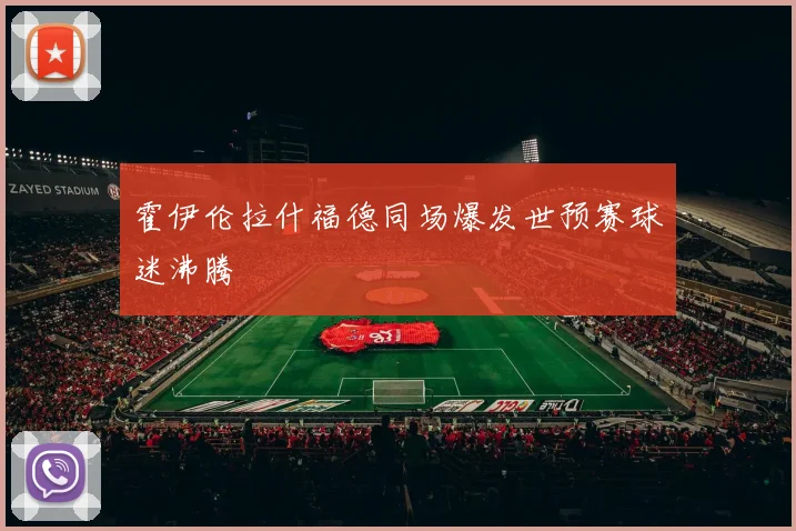 霍伊伦拉什福德同场爆发世预赛球迷沸腾