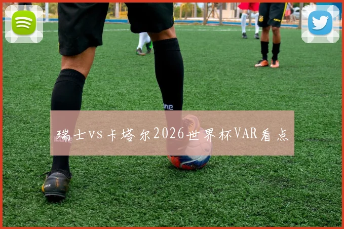瑞士vs卡塔尔2026世界杯VAR看点