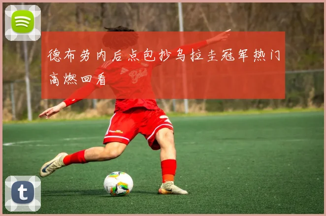 德布劳内后点包抄乌拉圭冠军热门高燃回看