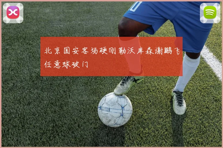 北京国安客场硬刚勒沃库森谢鹏飞任意球破门