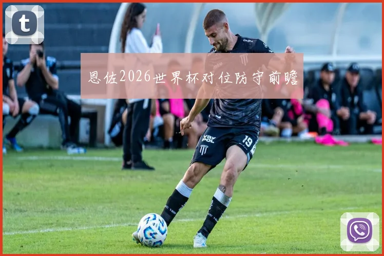 恩佐2026世界杯对位防守前瞻