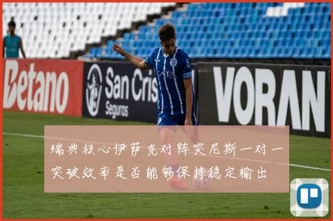 瑞典核心伊萨克对阵突尼斯一对一突破效率是否能够保持稳定输出