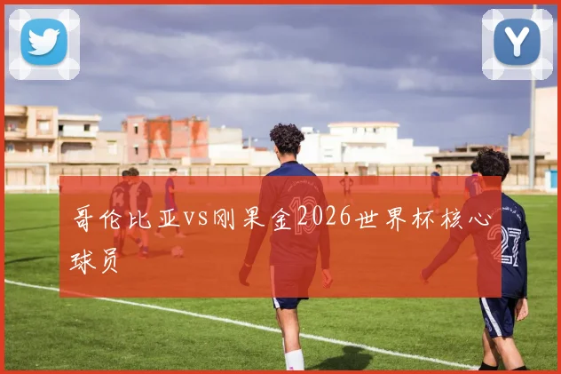 哥伦比亚vs刚果金2026世界杯核心球员