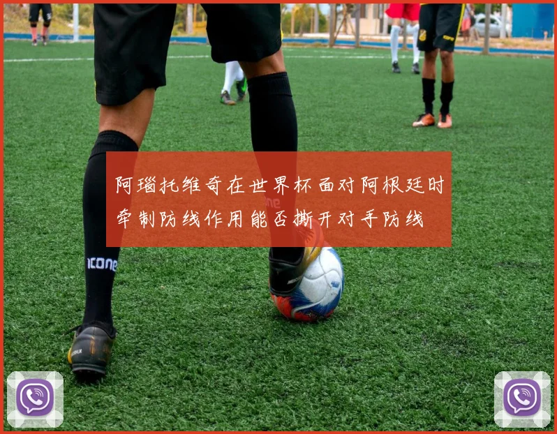 阿瑙托维奇在世界杯面对阿根廷时牵制防线作用能否撕开对手防线