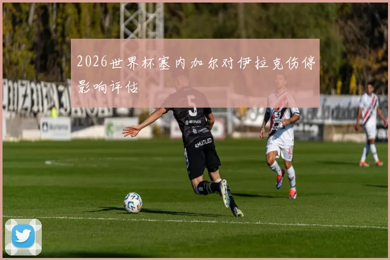 2026世界杯塞内加尔对伊拉克伤停影响评估