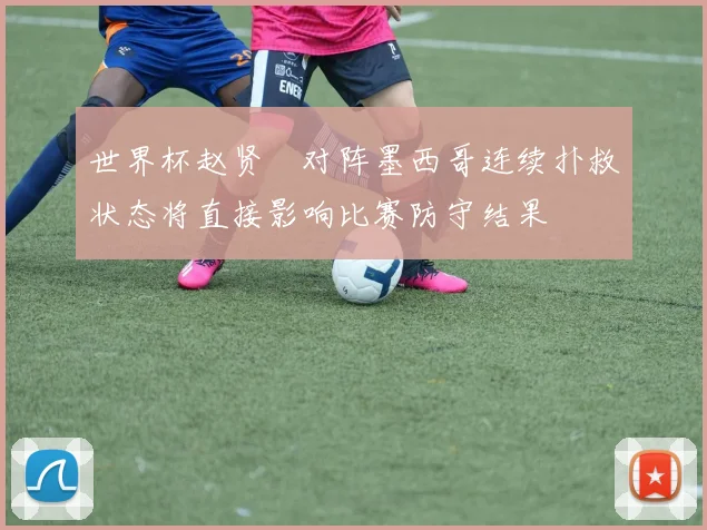 世界杯赵贤祐对阵墨西哥连续扑救状态将直接影响比赛防守结果