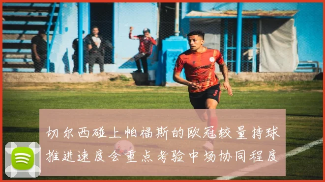 切尔西碰上帕福斯的欧冠较量持球推进速度会重点考验中场协同程度
