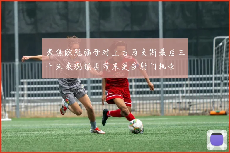 聚焦欧冠福登对上吉马良斯最后三十米表现能否带来更多射门机会