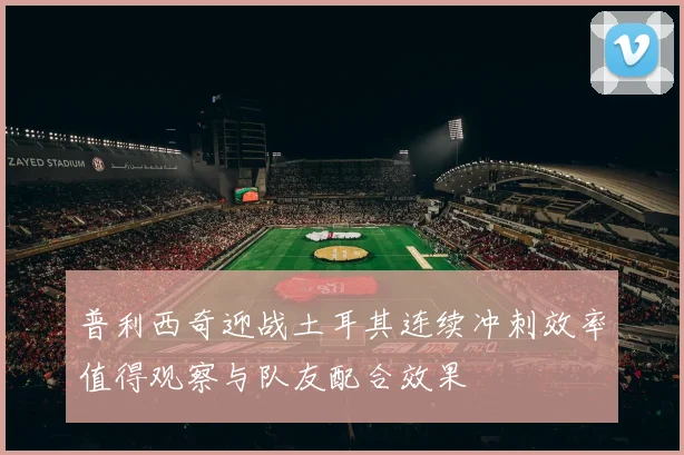 普利西奇迎战土耳其连续冲刺效率值得观察与队友配合效果