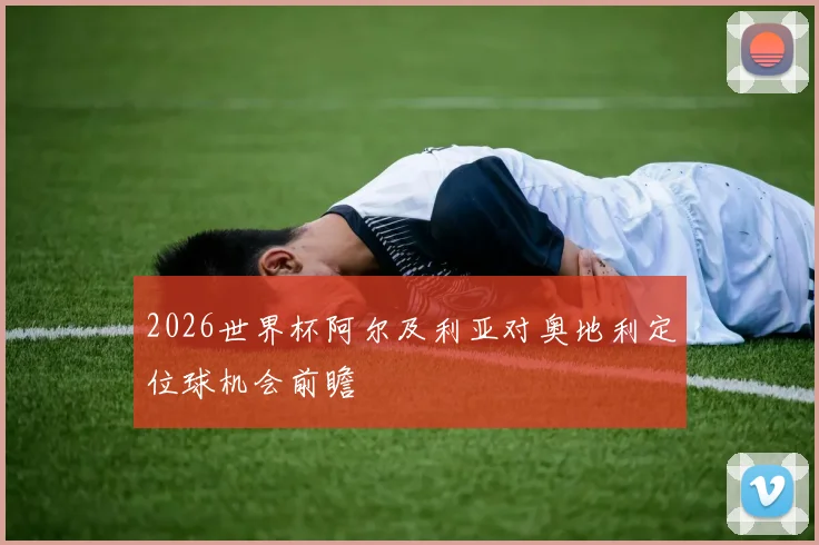 2026世界杯阿尔及利亚对奥地利定位球机会前瞻