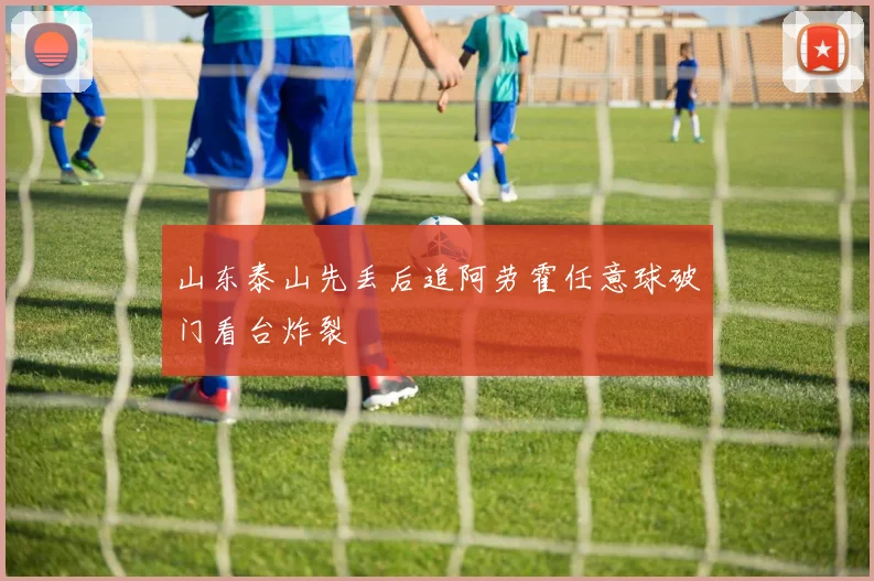 山东泰山先丢后追阿劳霍任意球破门看台炸裂