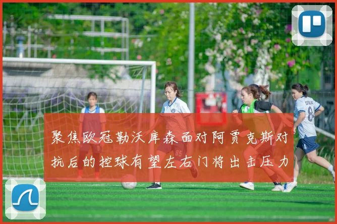 聚焦欧冠勒沃库森面对阿贾克斯对抗后的控球有望左右门将出击压力