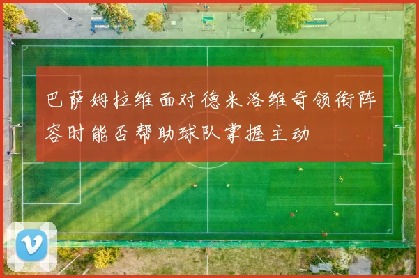 巴萨姆拉维面对德米洛维奇领衔阵容时能否帮助球队掌握主动