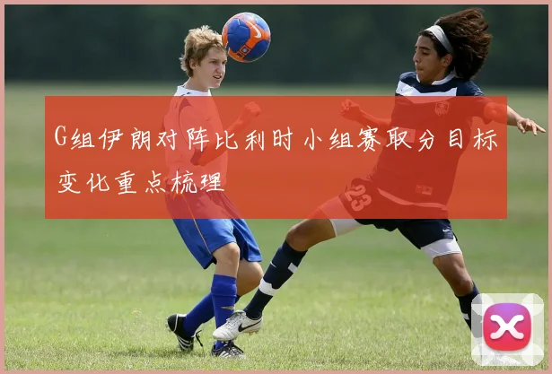 G组伊朗对阵比利时小组赛取分目标变化重点梳理