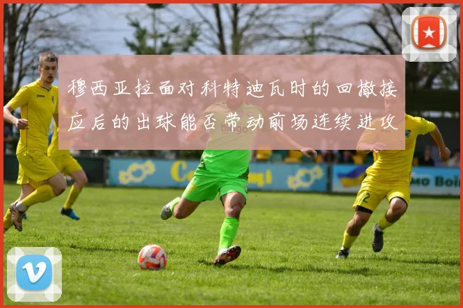 穆西亚拉面对科特迪瓦时的回撤接应后的出球能否带动前场连续进攻