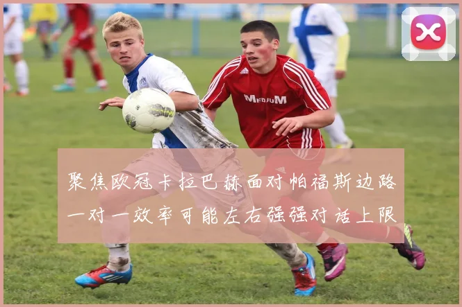 聚焦欧冠卡拉巴赫面对帕福斯边路一对一效率可能左右强强对话上限