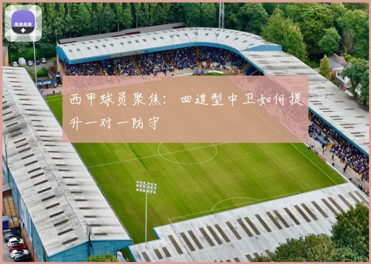 西甲球员聚焦：回追型中卫如何提升一对一防守