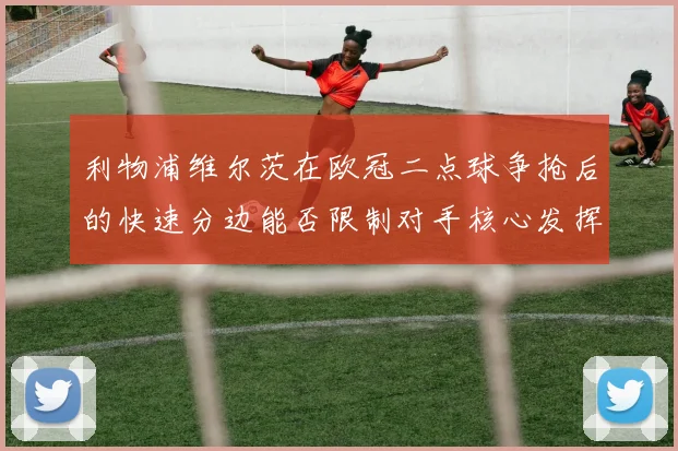 利物浦维尔茨在欧冠二点球争抢后的快速分边能否限制对手核心发挥