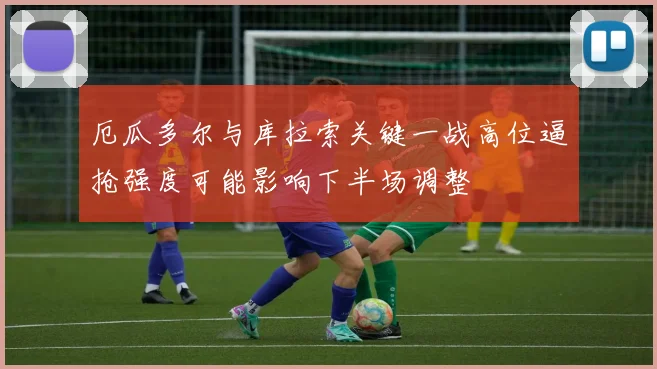 厄瓜多尔与库拉索关键一战高位逼抢强度可能影响下半场调整