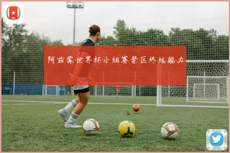 阿兹蒙世界杯小组赛禁区终结能力