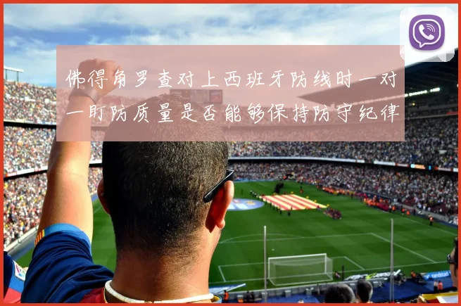 佛得角罗查对上西班牙防线时一对一盯防质量是否能够保持防守纪律
