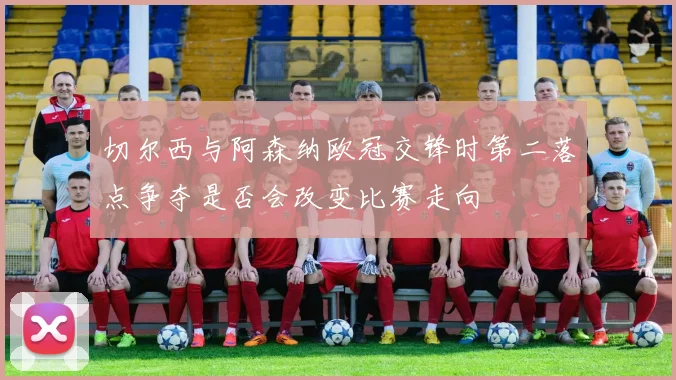 切尔西与阿森纳欧冠交锋时第二落点争夺是否会改变比赛走向