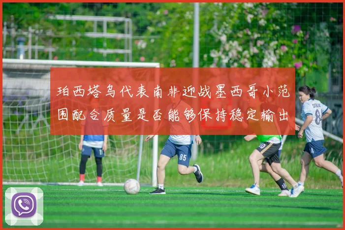 珀西塔乌代表南非迎战墨西哥小范围配合质量是否能够保持稳定输出