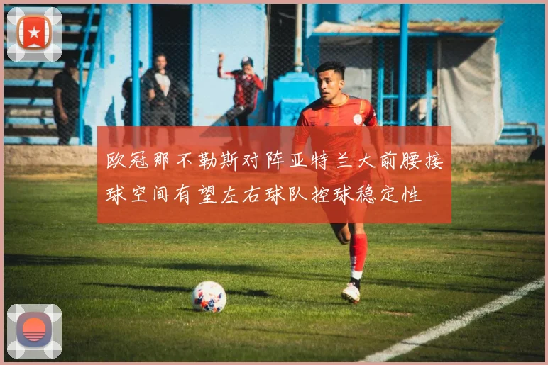 欧冠那不勒斯对阵亚特兰大前腰接球空间有望左右球队控球稳定性