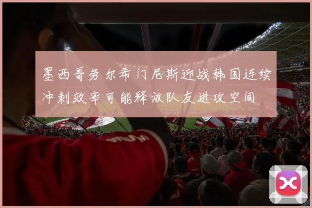 墨西哥劳尔希门尼斯迎战韩国连续冲刺效率可能释放队友进攻空间
