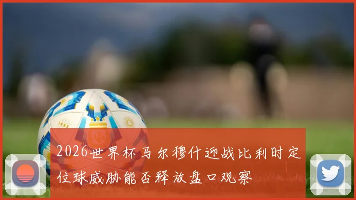 2026世界杯马尔穆什迎战比利时定位球威胁能否释放盘口观察