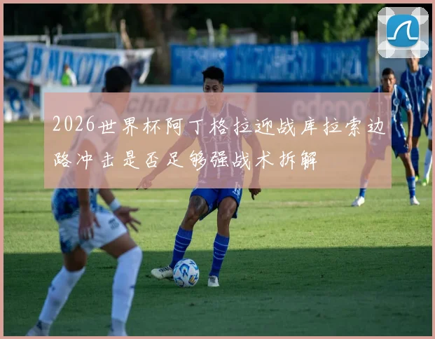 2026世界杯阿丁格拉迎战库拉索边路冲击是否足够强战术拆解