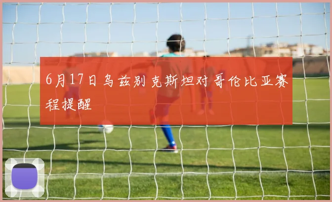 6月17日乌兹别克斯坦对哥伦比亚赛程提醒