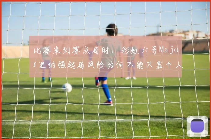 比赛来到赛点局时，彩虹六号Major里的强起局风险为何不能只靠个人能力