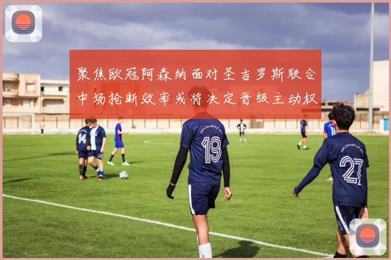 聚焦欧冠阿森纳面对圣吉罗斯联合中场抢断效率或将决定晋级主动权