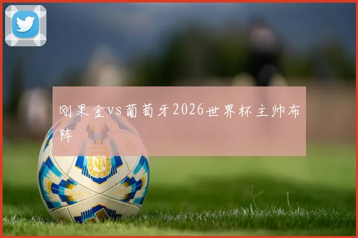 刚果金vs葡萄牙2026世界杯主帅布阵