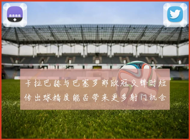 卡拉巴赫与巴塞罗那欧冠交锋时短传出球精度能否带来更多射门机会