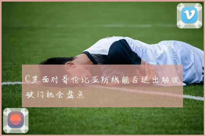 C罗面对哥伦比亚防线能否送出助攻破门机会盘点